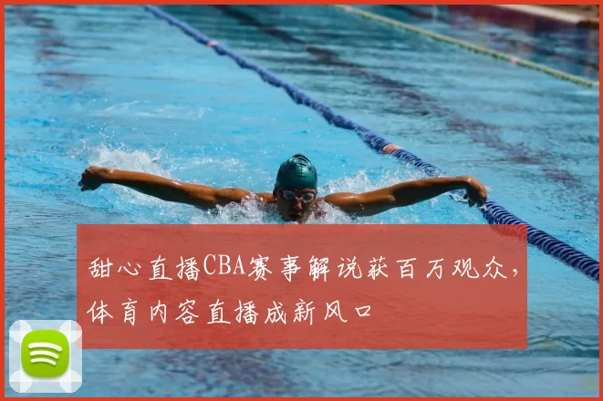 甜心直播CBA赛事解说获百万观众，体育内容直播成新风口