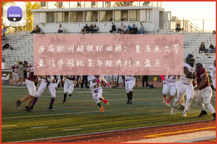 历届欧洲超级杯回顾：皇马米兰等豪门夺冠纪录与经典对决盘点