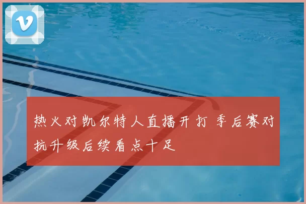 热火对凯尔特人直播开打 季后赛对抗升级后续看点十足