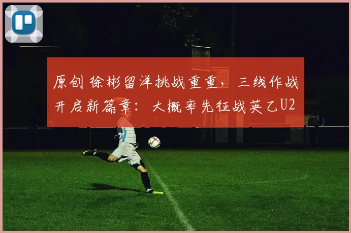 原创 徐彬留洋挑战重重，三线作战开启新篇章：大概率先征战英乙U21联赛