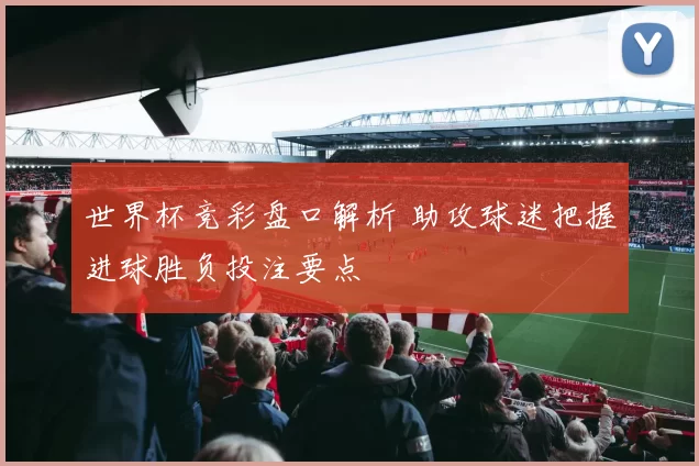 世界杯竞彩盘口解析 助攻球迷把握进球胜负投注要点