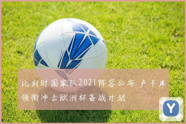 比利时国家队2021阵容公布 卢卡库领衔冲击欧洲杯备战计划