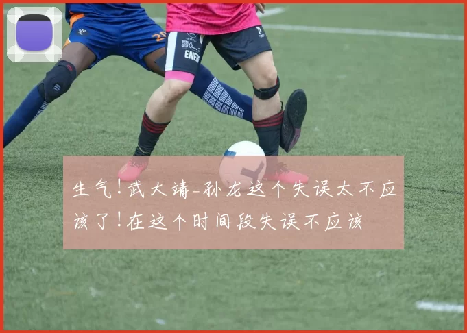 生气!武大靖_孙龙这个失误太不应该了!在这个时间段失误不应该