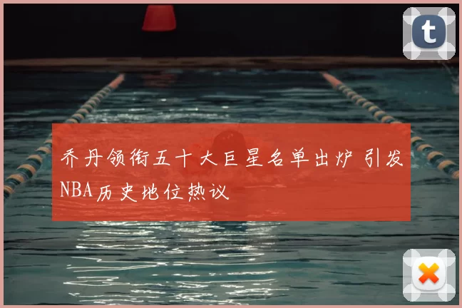 乔丹领衔五十大巨星名单出炉 引发NBA历史地位热议