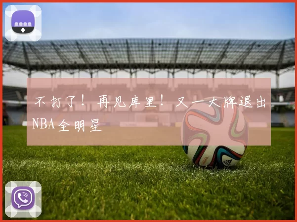 不打了！再见库里！又一大牌退出NBA全明星