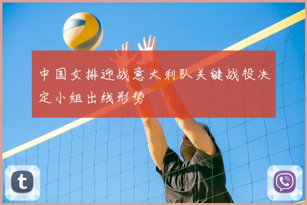 中国女排迎战意大利队关键战役决定小组出线形势