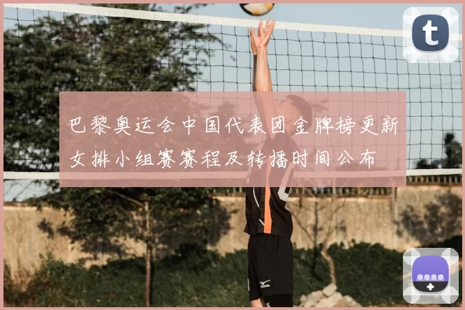 巴黎奥运会中国代表团金牌榜更新女排小组赛赛程及转播时间公布