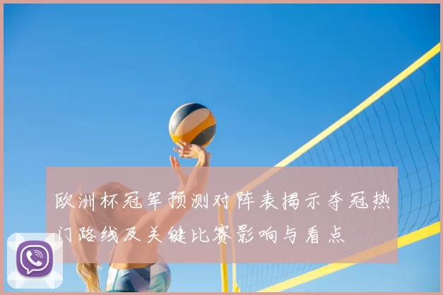 欧洲杯冠军预测对阵表揭示夺冠热门路线及关键比赛影响与看点