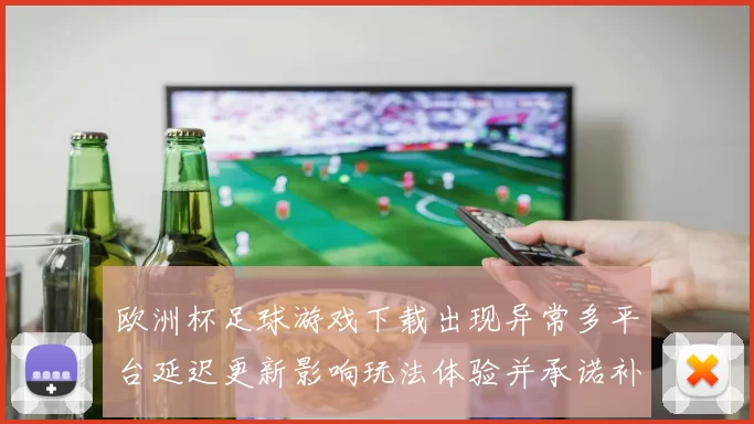 欧洲杯足球游戏下载出现异常多平台延迟更新影响玩法体验并承诺补偿措施