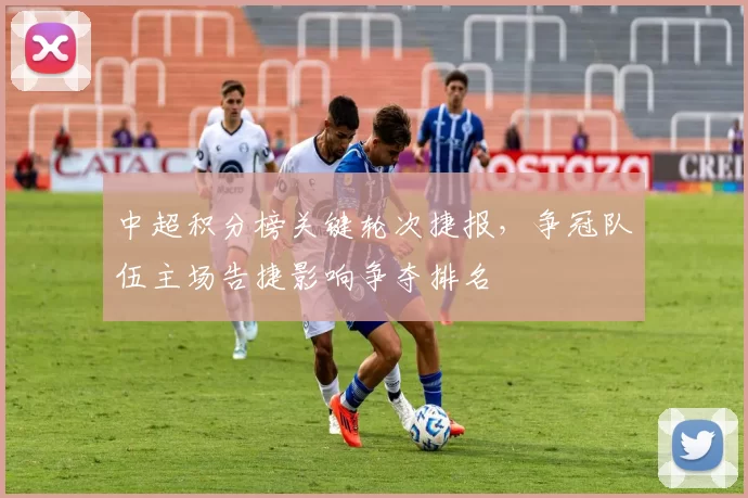 中超积分榜关键轮次捷报，争冠队伍主场告捷影响争夺排名