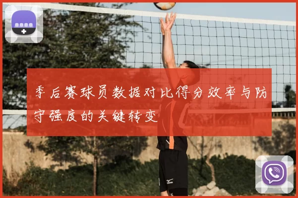季后赛球员数据对比得分效率与防守强度的关键转变
