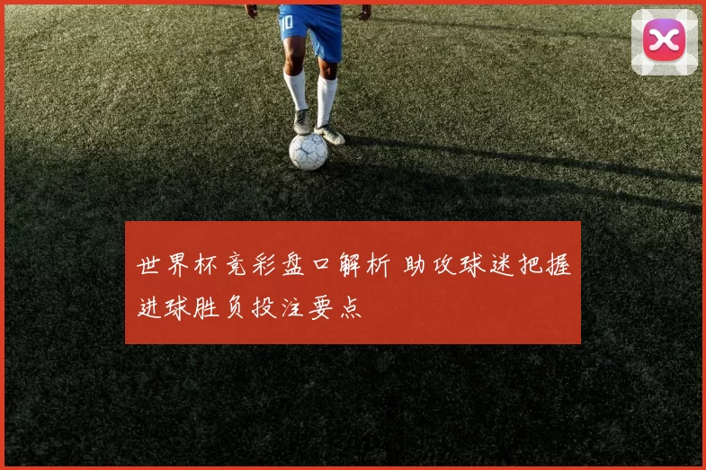 世界杯竞彩盘口解析 助攻球迷把握进球胜负投注要点