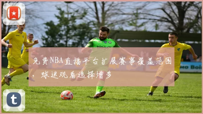 免费NBA直播平台扩展赛事覆盖范围，球迷观看选择增多