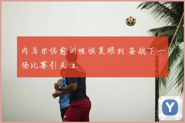 内马尔伤愈训练恢复顺利 备战下一场比赛引关注