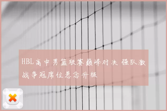 HBL高中男篮联赛巅峰对决 强队激战争冠席位悬念升级