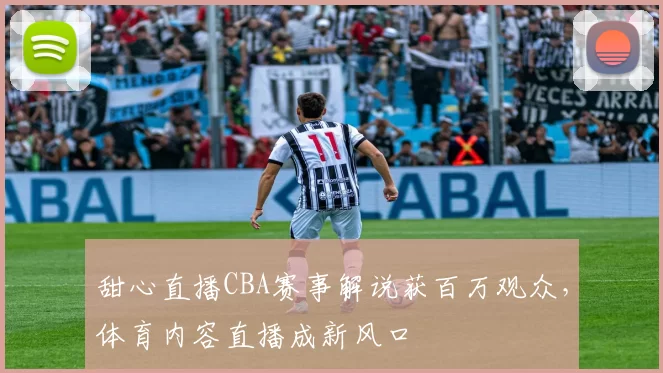 甜心直播CBA赛事解说获百万观众，体育内容直播成新风口