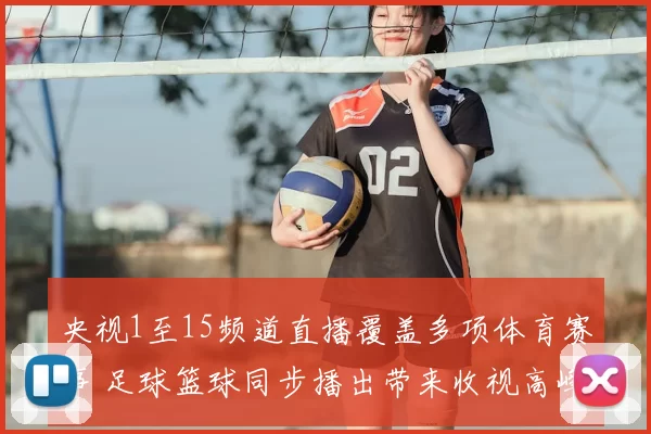 央视1至15频道直播覆盖多项体育赛事 足球篮球同步播出带来收视高峰