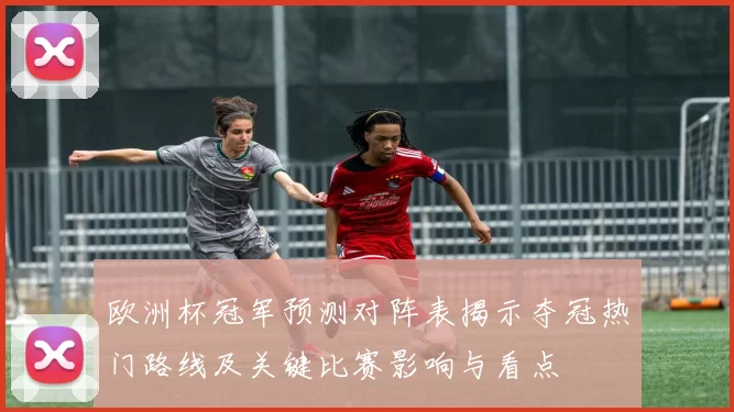 欧洲杯冠军预测对阵表揭示夺冠热门路线及关键比赛影响与看点