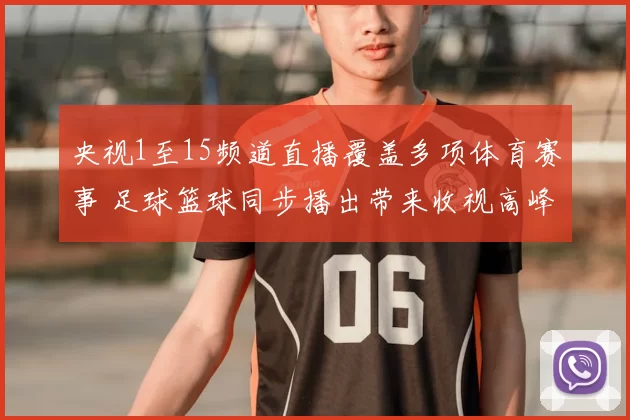 央视1至15频道直播覆盖多项体育赛事 足球篮球同步播出带来收视高峰