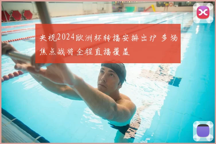 央视2024欧洲杯转播安排出炉 多场焦点战将全程直播覆盖