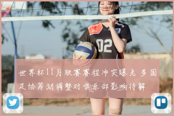 世界杯11月联赛赛程冲突曝光 多国足协筹划调整对俱乐部影响待解