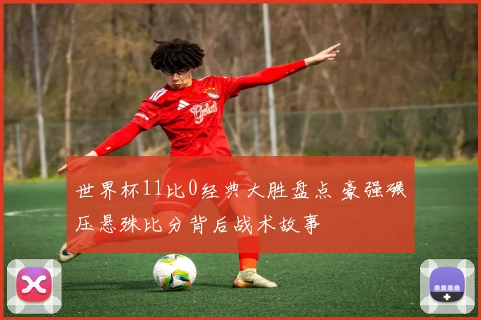 世界杯11比0经典大胜盘点 豪强碾压悬殊比分背后战术故事