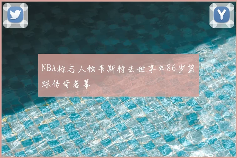 NBA标志人物韦斯特去世享年86岁篮球传奇落幕