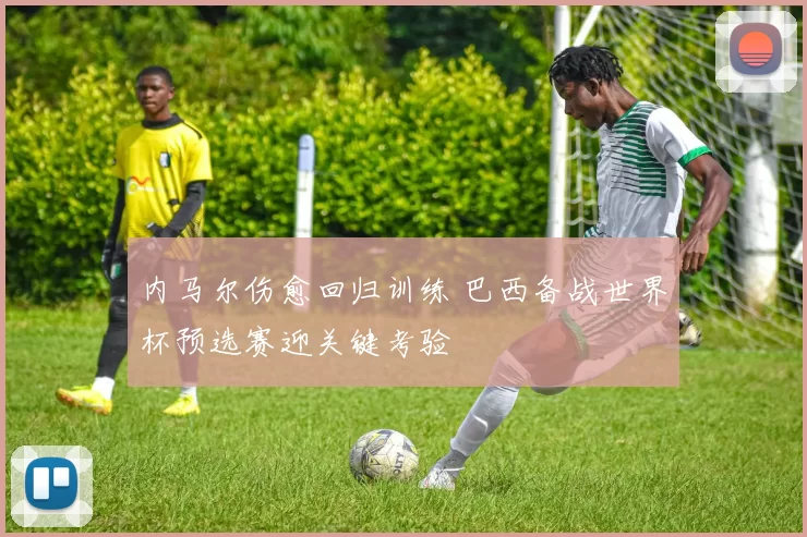 内马尔伤愈回归训练 巴西备战世界杯预选赛迎关键考验