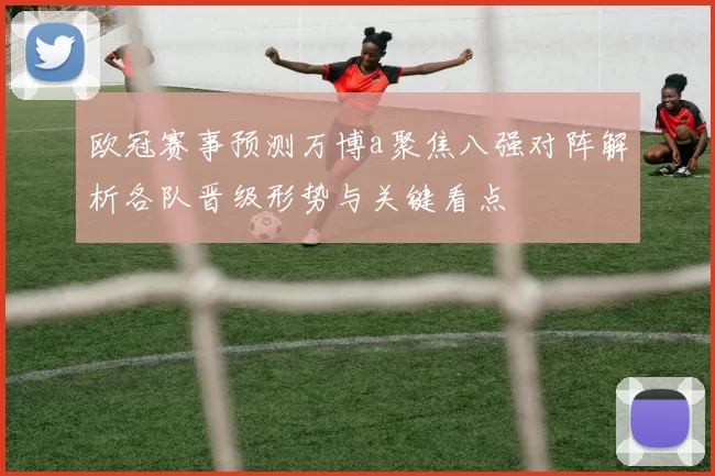 欧冠赛事预测万博a聚焦八强对阵解析各队晋级形势与关键看点
